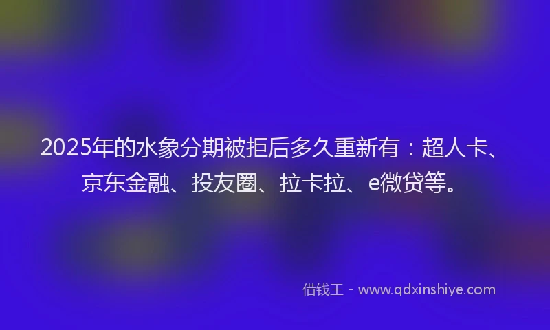 2025年的水象分期被拒后多久重新有：超人卡、京东金融、投友圈、拉卡拉、e微贷等。