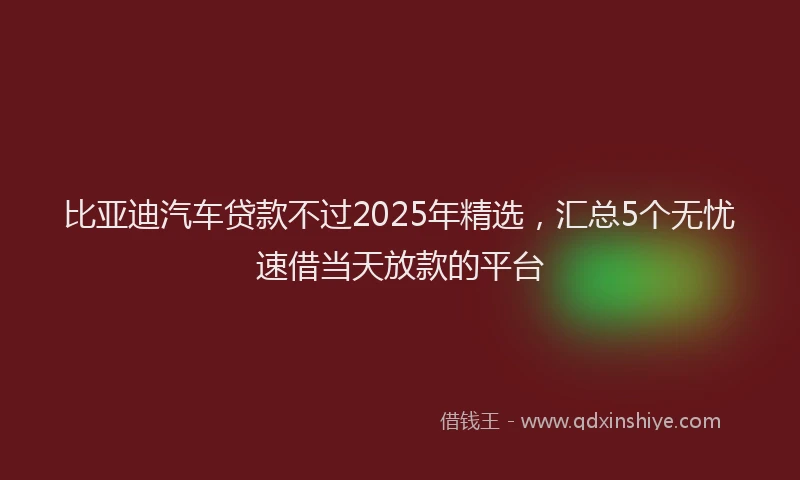 比亚迪汽车贷款不过2025年精选，汇总5个无忧速借当天放款的平台