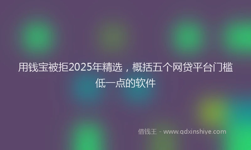 用钱宝被拒2025年精选，概括五个网贷平台门槛低一点的软件