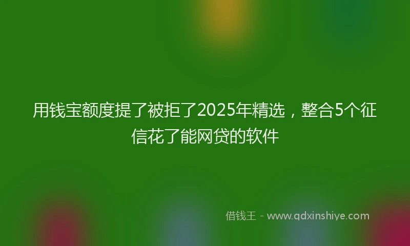 用钱宝额度提了被拒了2025年精选，整合5个征信花了能网贷的软件