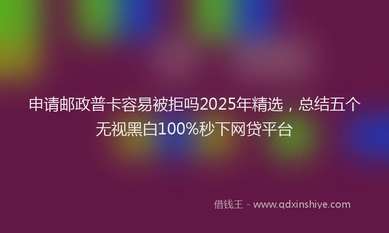 申请邮政普卡容易被拒吗2025年精选，总结五个无视黑白100%秒下网贷平台