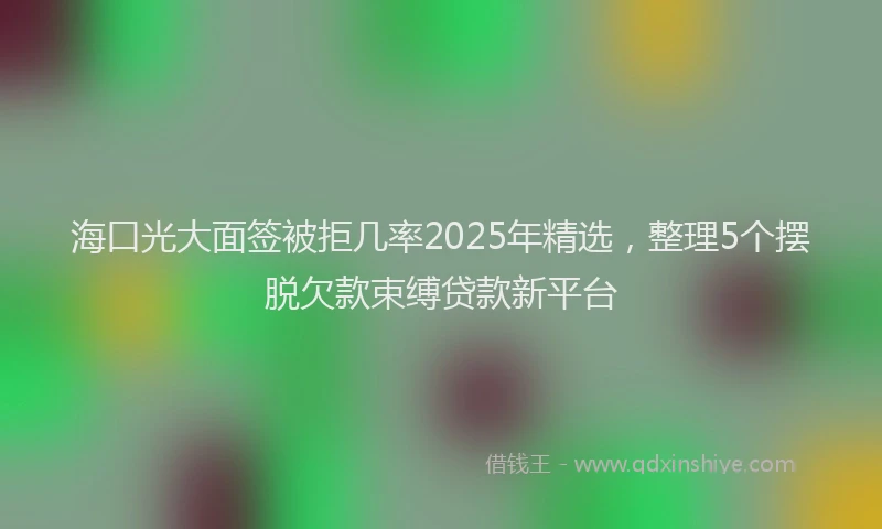 海口光大面签被拒几率2025年精选，整理5个摆脱欠款束缚贷款新平台