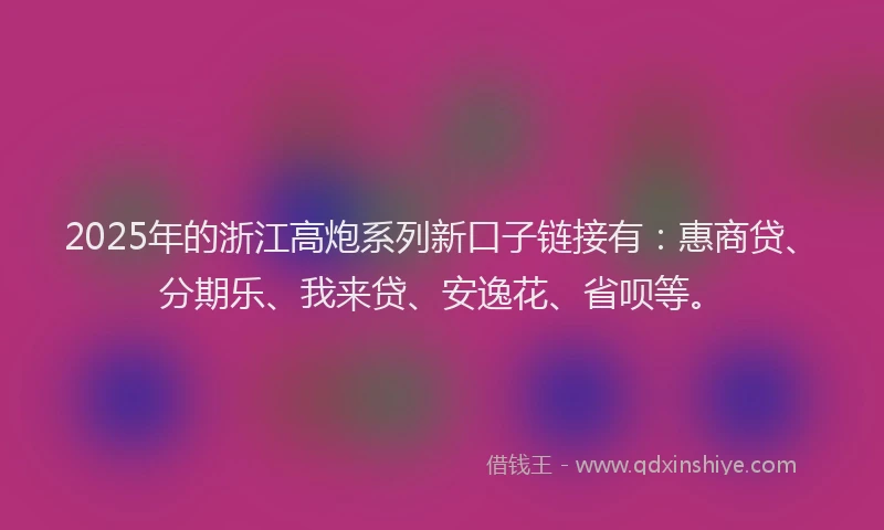 2025年的浙江高炮系列新口子链接有：惠商贷、分期乐、我来贷、安逸花、省呗等。