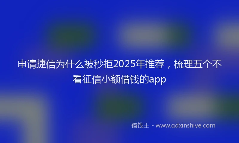 申请捷信为什么被秒拒2025年推荐，梳理五个不看征信小额借钱的app