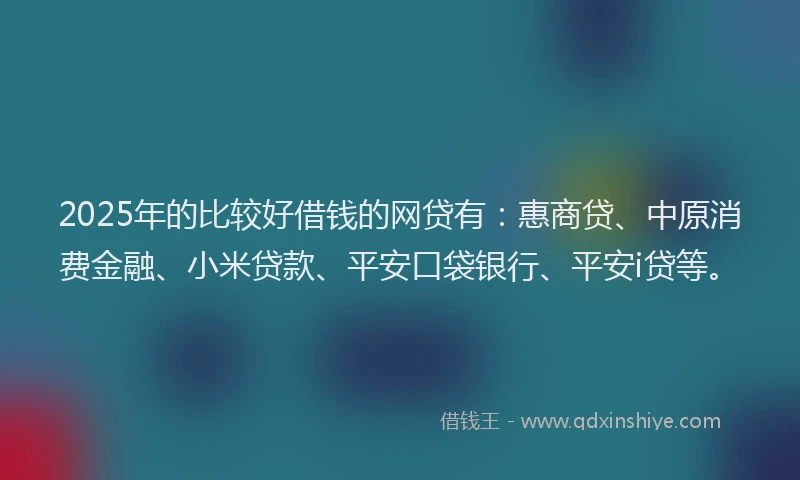 2025年的比较好借钱的网贷有：惠商贷、中原消费金融、小米贷款、平安口袋银行、平安i贷等。