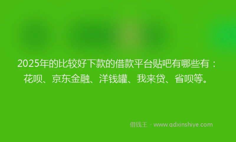 2025年的比较好下款的借款平台贴吧有哪些有：花呗、京东金融、洋钱罐、我来贷、省呗等。