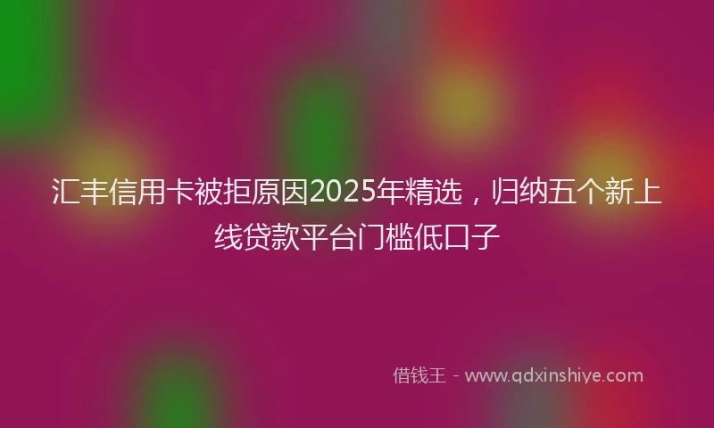 汇丰信用卡被拒原因2025年精选，归纳五个新上线贷款平台门槛低口子