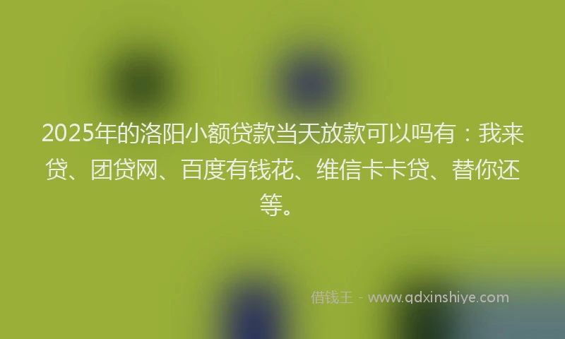 2025年的洛阳小额贷款当天放款可以吗有：我来贷、团贷网、百度有钱花、维信卡卡贷、替你还等。