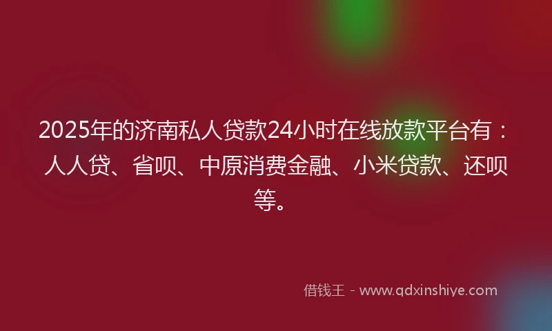 2025年的济南私人贷款24小时在线放款平台有：人人贷、省呗、中原消费金融、小米贷款、还呗等。