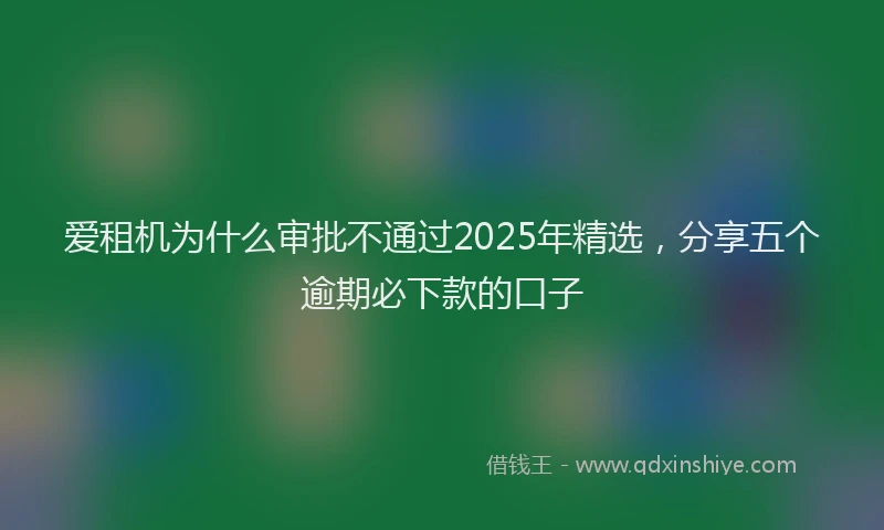 爱租机为什么审批不通过2025年精选，分享五个逾期必下款的口子
