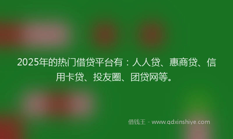 2025年的热门借贷平台有：人人贷、惠商贷、信用卡贷、投友圈、团贷网等。