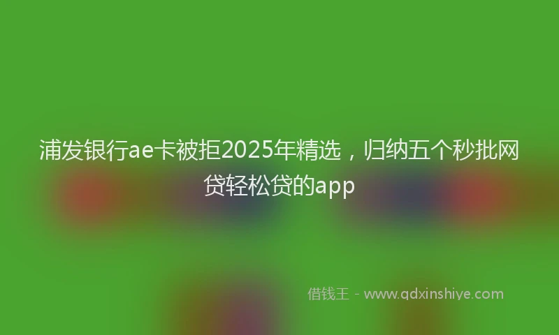 浦发银行ae卡被拒2025年精选，归纳五个秒批网贷轻松贷的app