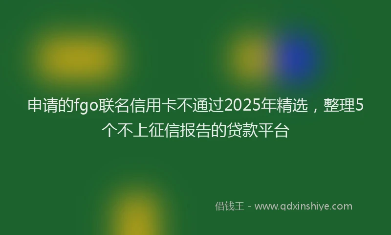 申请的fgo联名信用卡不通过2025年精选，整理5个不上征信报告的贷款平台