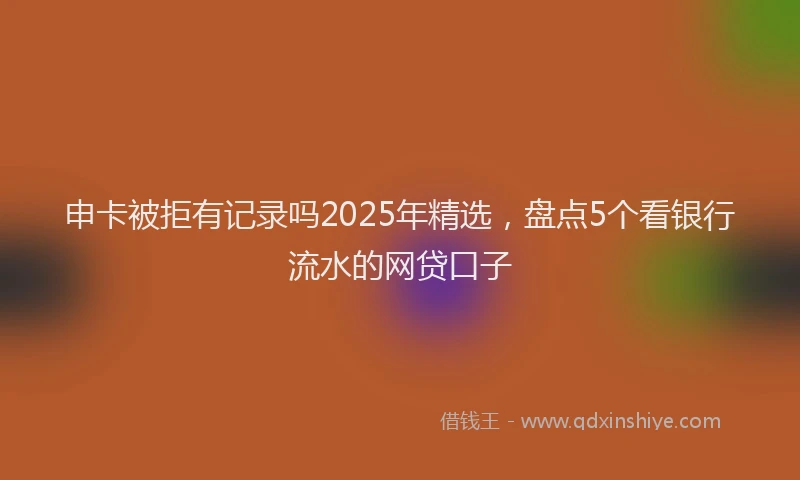 申卡被拒有记录吗2025年精选，盘点5个看银行流水的网贷口子