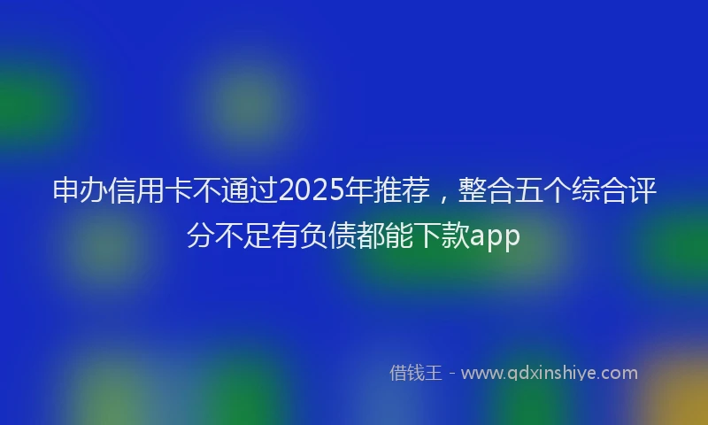 申办信用卡不通过2025年推荐，整合五个综合评分不足有负债都能下款app