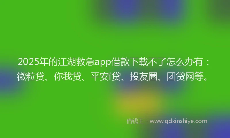 2025年的江湖救急app借款下载不了怎么办有：微粒贷、你我贷、平安i贷、投友圈、团贷网等。