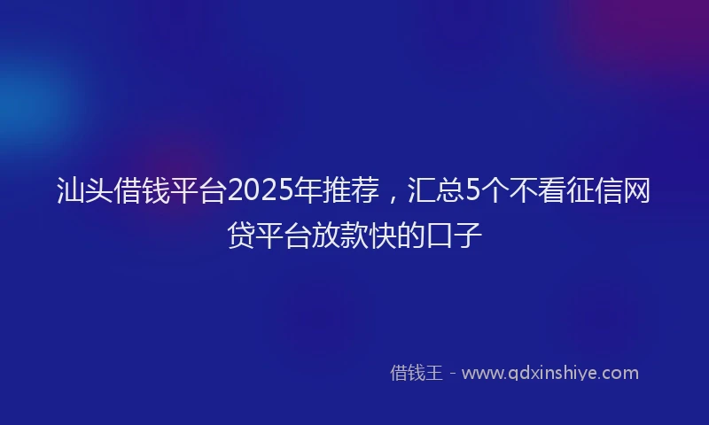 汕头借钱平台2025年推荐，汇总5个不看征信网贷平台放款快的口子