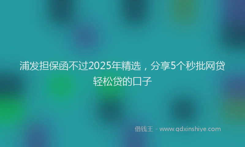 浦发担保函不过2025年精选，分享5个秒批网贷轻松贷的口子