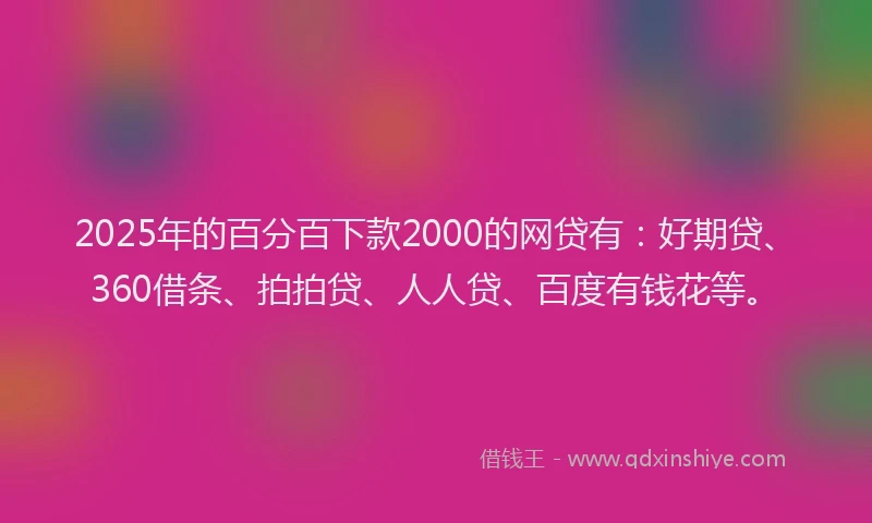 2025年的百分百下款2000的网贷有：好期贷、360借条、拍拍贷、人人贷、百度有钱花等。