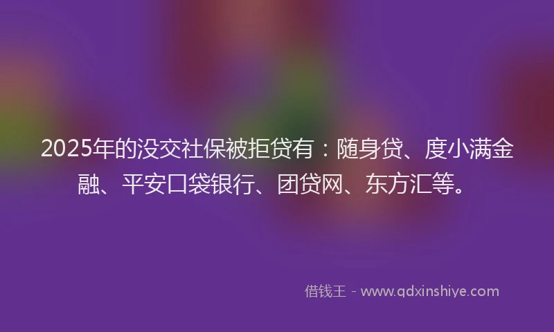 2025年的没交社保被拒贷有：随身贷、度小满金融、平安口袋银行、团贷网、东方汇等。