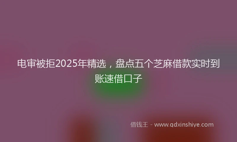 电审被拒2025年精选，盘点五个芝麻借款实时到账速借口子