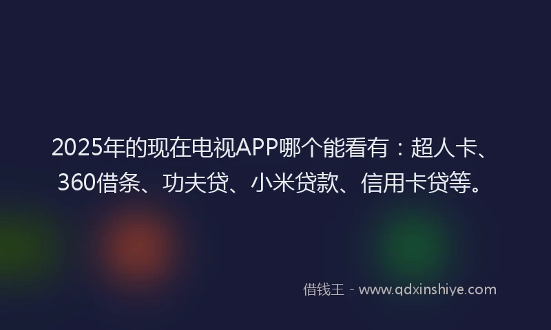 2025年的现在电视APP哪个能看有：超人卡、360借条、功夫贷、小米贷款、信用卡贷等。