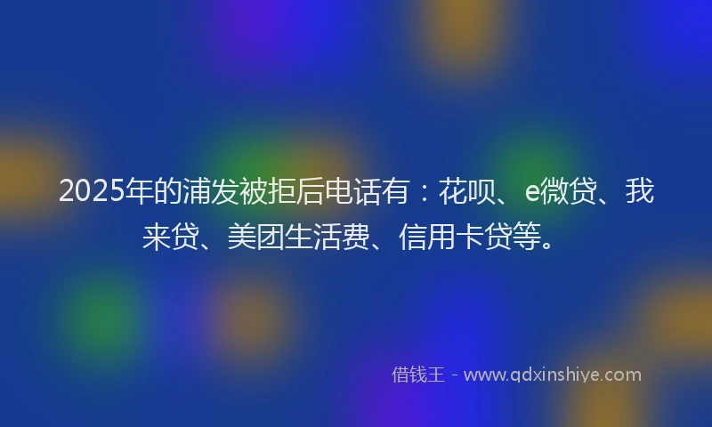 2025年的浦发被拒后电话有：花呗、e微贷、我来贷、美团生活费、信用卡贷等。