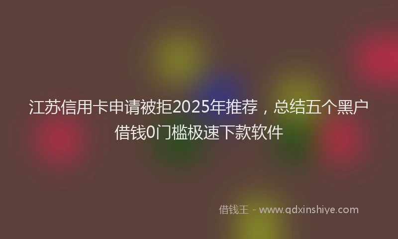 江苏信用卡申请被拒2025年推荐，总结五个黑户借钱0门槛极速下款软件