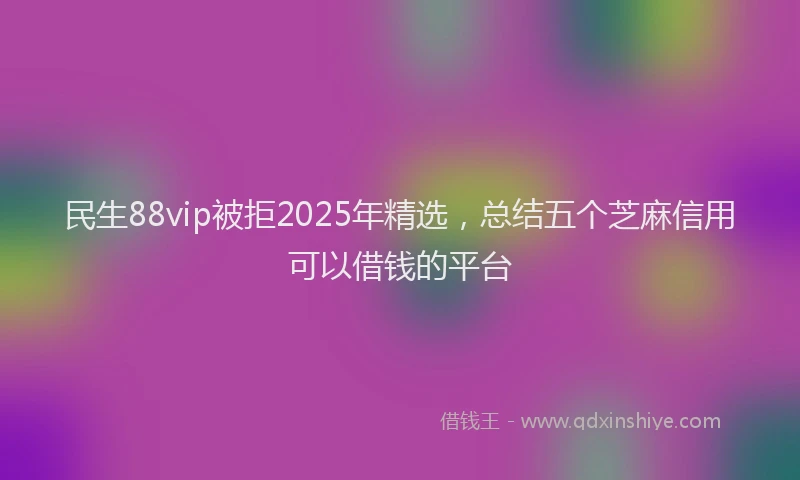 民生88vip被拒2025年精选，总结五个芝麻信用可以借钱的平台