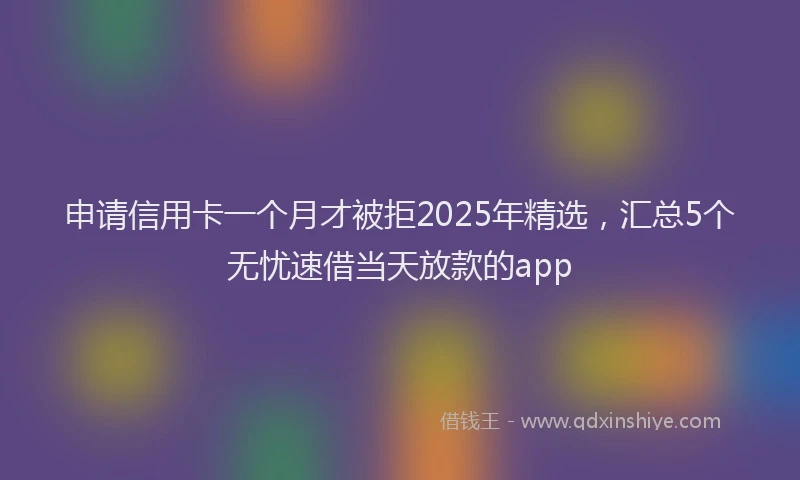 申请信用卡一个月才被拒2025年精选，汇总5个无忧速借当天放款的app
