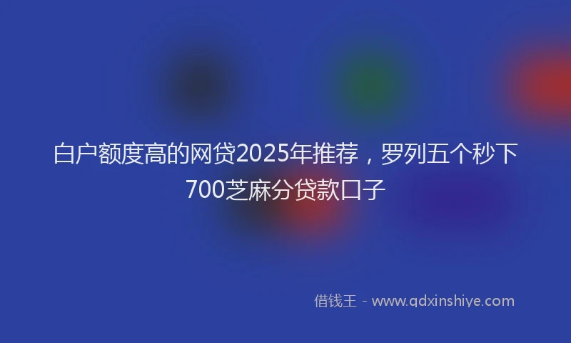 白户额度高的网贷2025年推荐，罗列五个秒下700芝麻分贷款口子