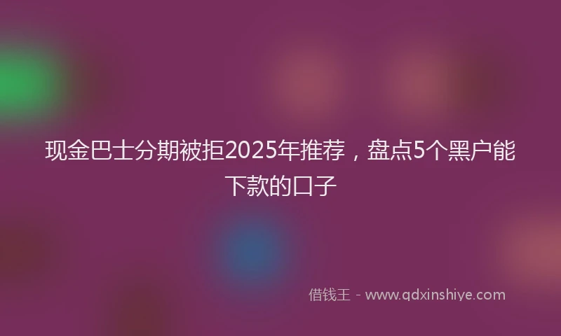 现金巴士分期被拒2025年推荐，盘点5个黑户能下款的口子