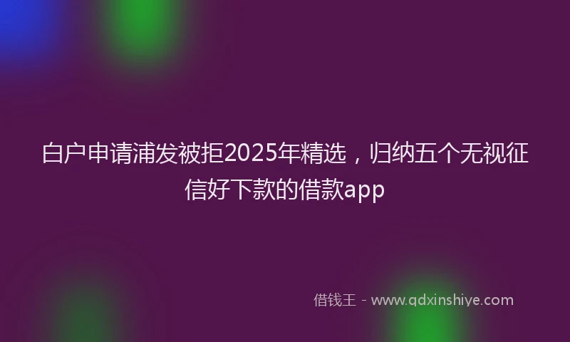 白户申请浦发被拒2025年精选，归纳五个无视征信好下款的借款app
