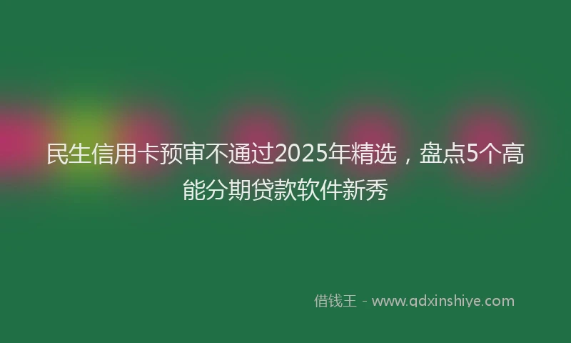 民生信用卡预审不通过2025年精选，盘点5个高能分期贷款软件新秀