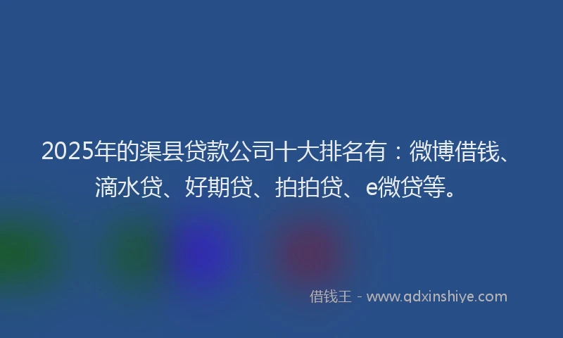 2025年的渠县贷款公司十大排名有：微博借钱、滴水贷、好期贷、拍拍贷、e微贷等。