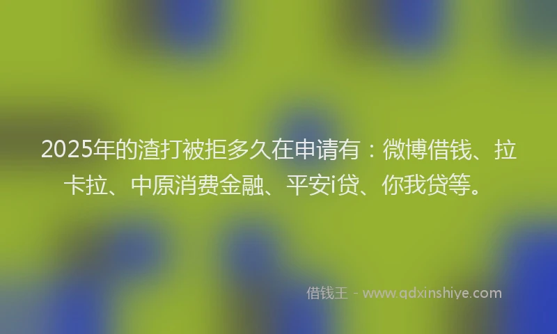 2025年的渣打被拒多久在申请有：微博借钱、拉卡拉、中原消费金融、平安i贷、你我贷等。