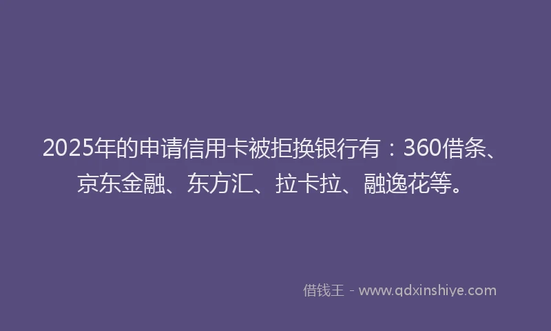 2025年的申请信用卡被拒换银行有：360借条、京东金融、东方汇、拉卡拉、融逸花等。