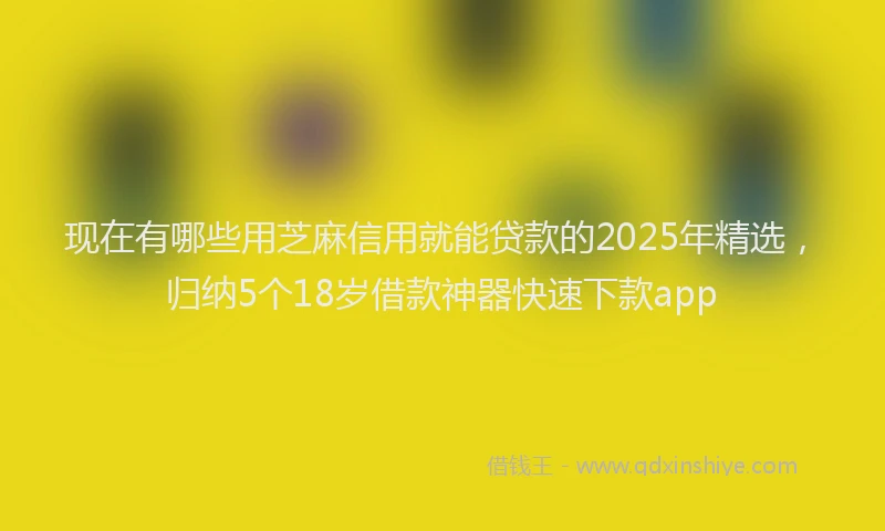 现在有哪些用芝麻信用就能贷款的2025年精选，归纳5个18岁借款神器快速下款app