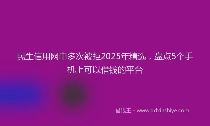 民生信用网申多次被拒2025年精选，盘点5个手机上可以借钱的平台
