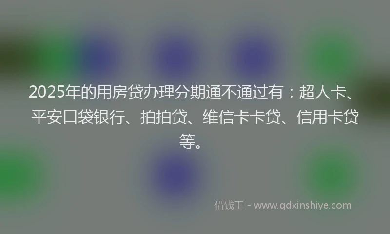 2025年的用房贷办理分期通不通过有：超人卡、平安口袋银行、拍拍贷、维信卡卡贷、信用卡贷等。