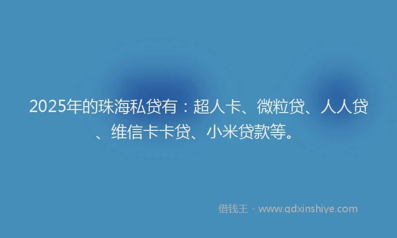2025年的珠海私贷有：超人卡、微粒贷、人人贷、维信卡卡贷、小米贷款等。