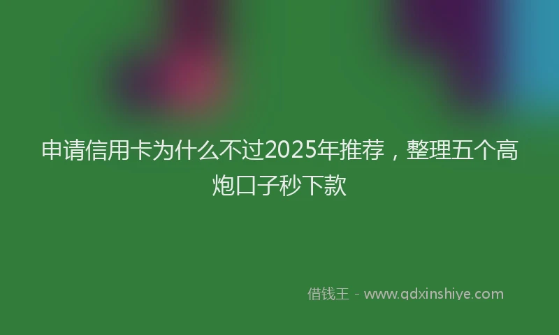 申请信用卡为什么不过2025年推荐，整理五个高炮口子秒下款