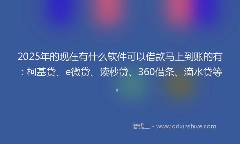 2025年的现在有什么软件可以借款马上到账的有：柯基贷、e微贷、读秒贷、360借条、滴水贷等。