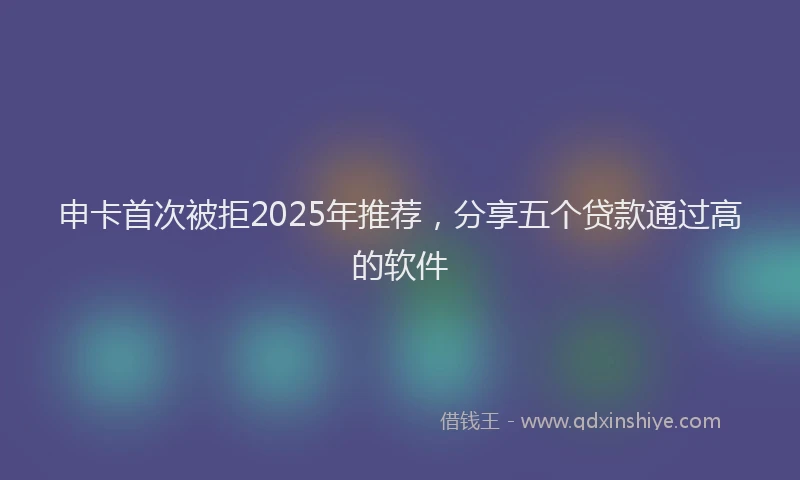 申卡首次被拒2025年推荐，分享五个贷款通过高的软件