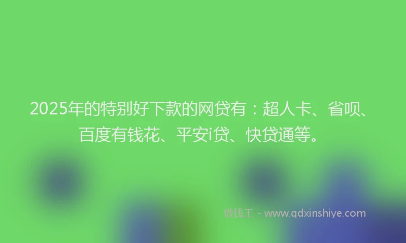 2025年的特别好下款的网贷有：超人卡、省呗、百度有钱花、平安i贷、快贷通等。