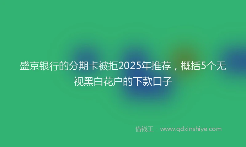 盛京银行的分期卡被拒2025年推荐，概括5个无视黑白花户的下款口子