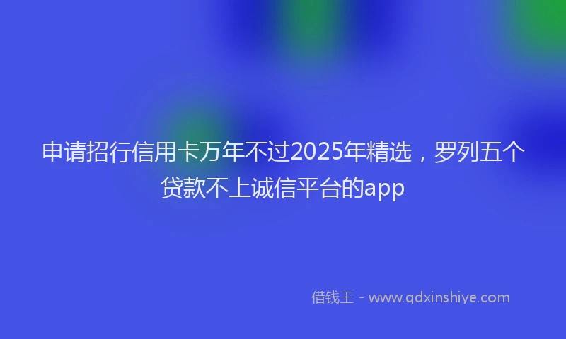 申请招行信用卡万年不过2025年精选，罗列五个贷款不上诚信平台的app
