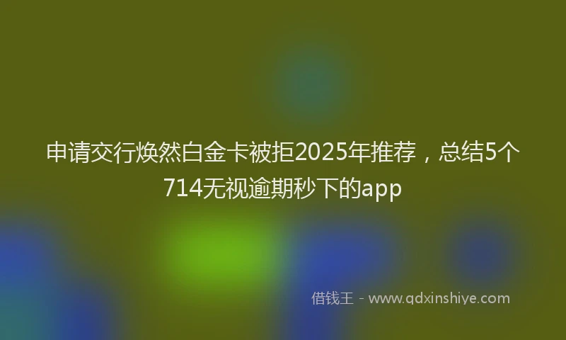 申请交行焕然白金卡被拒2025年推荐，总结5个714无视逾期秒下的app