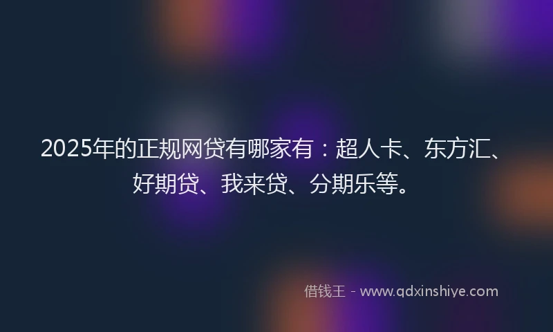 2025年的正规网贷有哪家有：超人卡、东方汇、好期贷、我来贷、分期乐等。