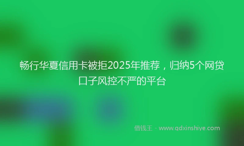 畅行华夏信用卡被拒2025年推荐，归纳5个网贷口子风控不严的平台